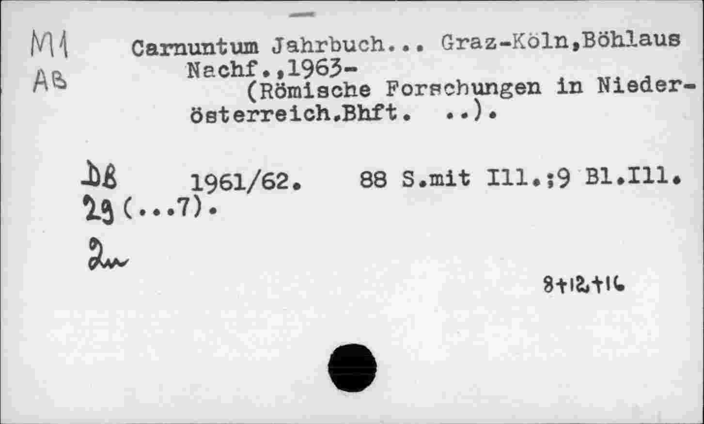 ﻿MH Carnuntum Jahrbuch... Graz-Köln»Böhlaus л p.	Nachf.,1963-
(Römische Forschungen in Nieder-österreich.Bhft.	..)•
J)£	1961/62.	88 S.mlt Ill.s9 Bl.Ill.
SU